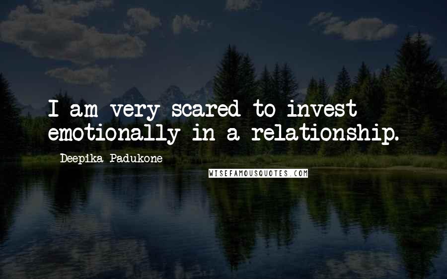 Deepika Padukone Quotes: I am very scared to invest emotionally in a relationship.