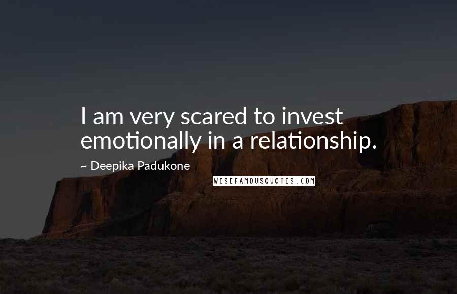 Deepika Padukone Quotes: I am very scared to invest emotionally in a relationship.