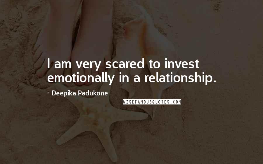 Deepika Padukone Quotes: I am very scared to invest emotionally in a relationship.