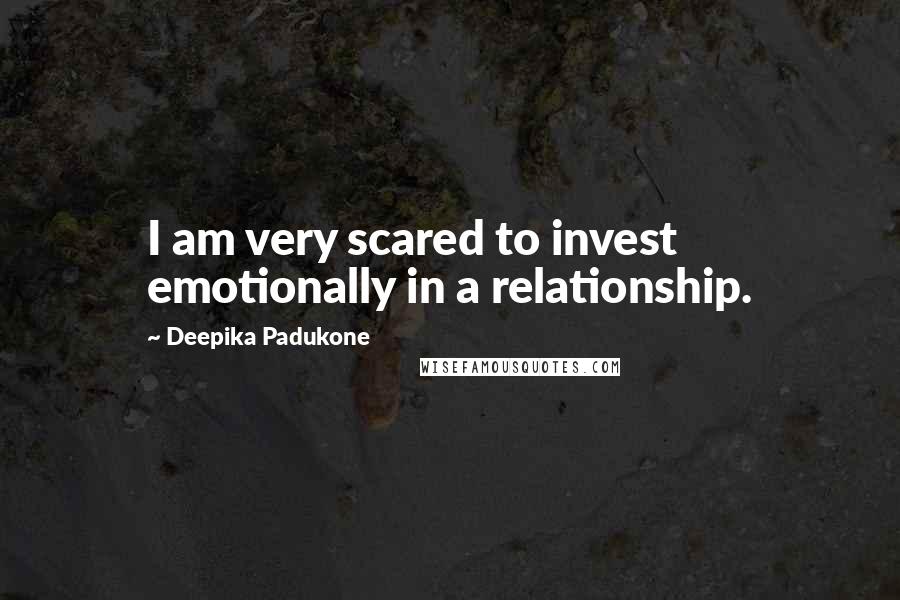 Deepika Padukone Quotes: I am very scared to invest emotionally in a relationship.