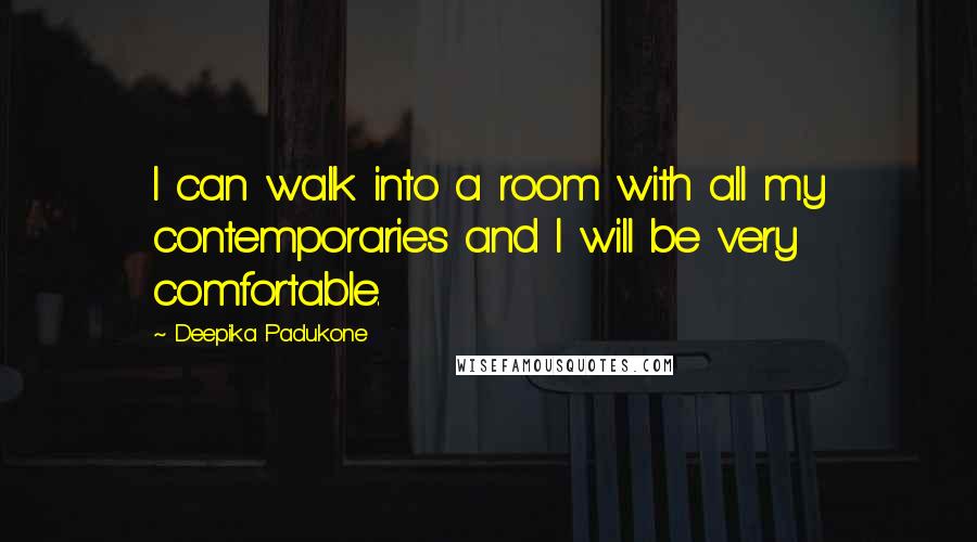 Deepika Padukone Quotes: I can walk into a room with all my contemporaries and I will be very comfortable.
