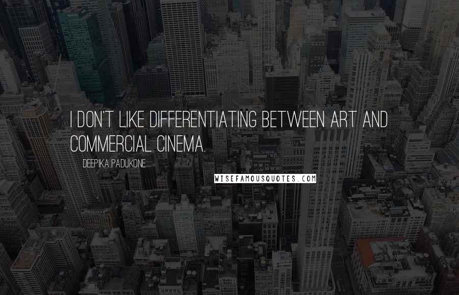Deepika Padukone Quotes: I don't like differentiating between art and commercial cinema.