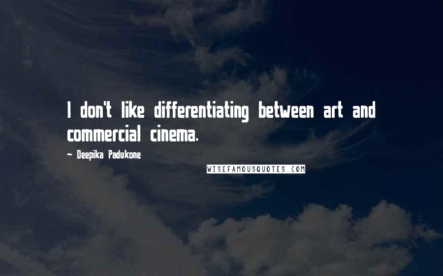 Deepika Padukone Quotes: I don't like differentiating between art and commercial cinema.