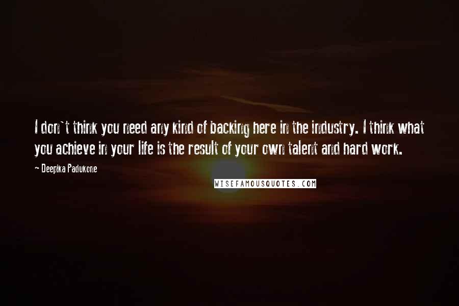 Deepika Padukone Quotes: I don't think you need any kind of backing here in the industry. I think what you achieve in your life is the result of your own talent and hard work.