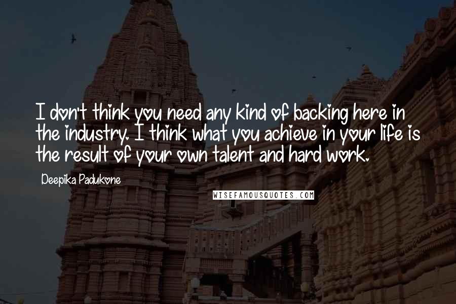 Deepika Padukone Quotes: I don't think you need any kind of backing here in the industry. I think what you achieve in your life is the result of your own talent and hard work.