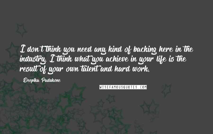 Deepika Padukone Quotes: I don't think you need any kind of backing here in the industry. I think what you achieve in your life is the result of your own talent and hard work.