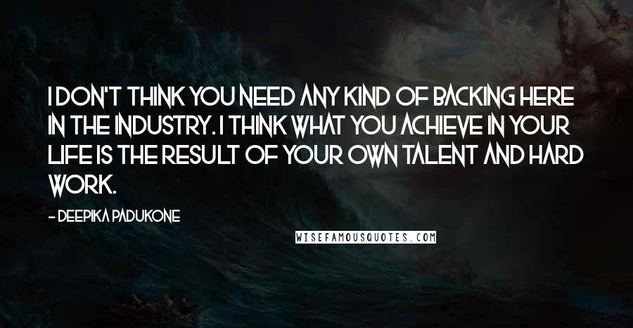 Deepika Padukone Quotes: I don't think you need any kind of backing here in the industry. I think what you achieve in your life is the result of your own talent and hard work.