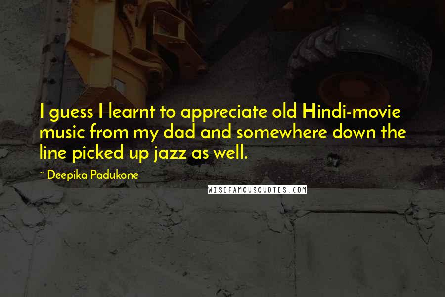 Deepika Padukone Quotes: I guess I learnt to appreciate old Hindi-movie music from my dad and somewhere down the line picked up jazz as well.
