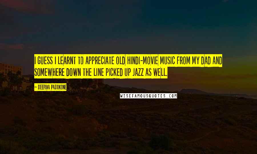 Deepika Padukone Quotes: I guess I learnt to appreciate old Hindi-movie music from my dad and somewhere down the line picked up jazz as well.