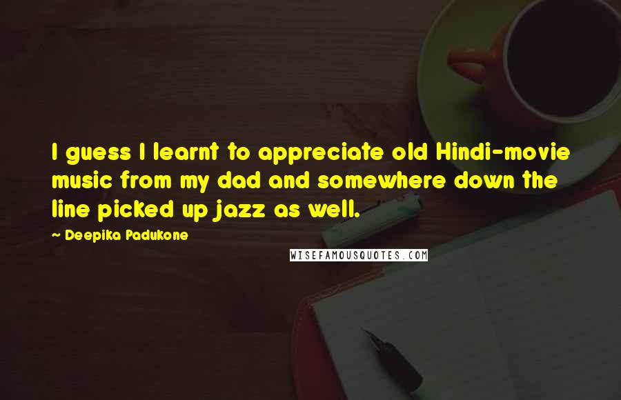 Deepika Padukone Quotes: I guess I learnt to appreciate old Hindi-movie music from my dad and somewhere down the line picked up jazz as well.