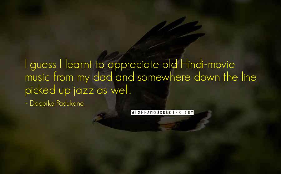 Deepika Padukone Quotes: I guess I learnt to appreciate old Hindi-movie music from my dad and somewhere down the line picked up jazz as well.