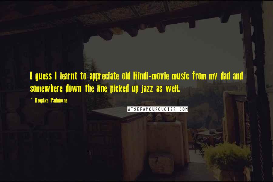 Deepika Padukone Quotes: I guess I learnt to appreciate old Hindi-movie music from my dad and somewhere down the line picked up jazz as well.