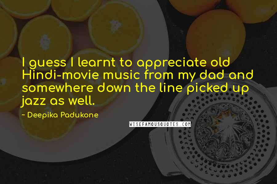 Deepika Padukone Quotes: I guess I learnt to appreciate old Hindi-movie music from my dad and somewhere down the line picked up jazz as well.