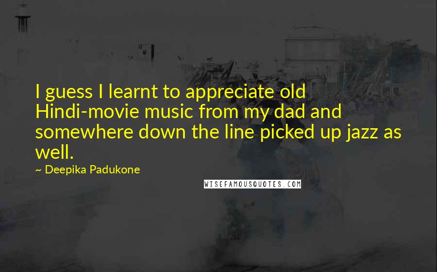 Deepika Padukone Quotes: I guess I learnt to appreciate old Hindi-movie music from my dad and somewhere down the line picked up jazz as well.