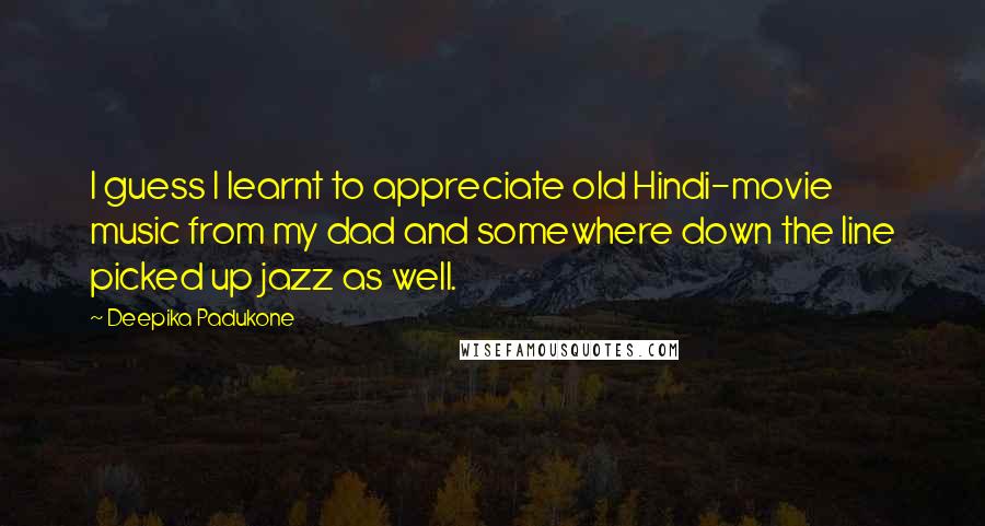 Deepika Padukone Quotes: I guess I learnt to appreciate old Hindi-movie music from my dad and somewhere down the line picked up jazz as well.