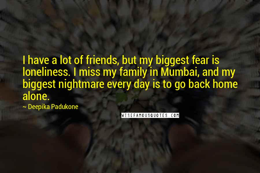 Deepika Padukone Quotes: I have a lot of friends, but my biggest fear is loneliness. I miss my family in Mumbai, and my biggest nightmare every day is to go back home alone.