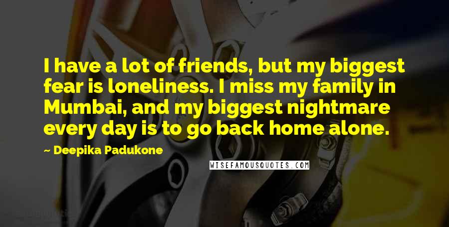 Deepika Padukone Quotes: I have a lot of friends, but my biggest fear is loneliness. I miss my family in Mumbai, and my biggest nightmare every day is to go back home alone.