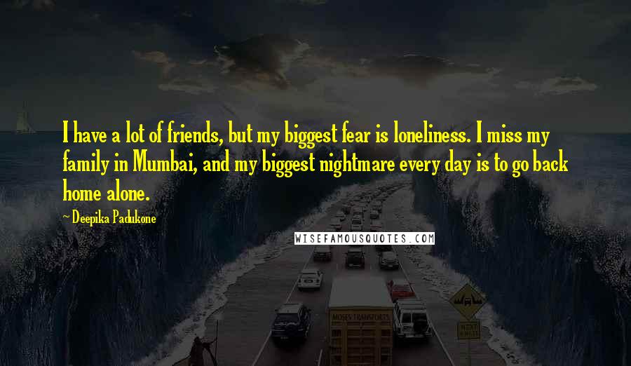 Deepika Padukone Quotes: I have a lot of friends, but my biggest fear is loneliness. I miss my family in Mumbai, and my biggest nightmare every day is to go back home alone.