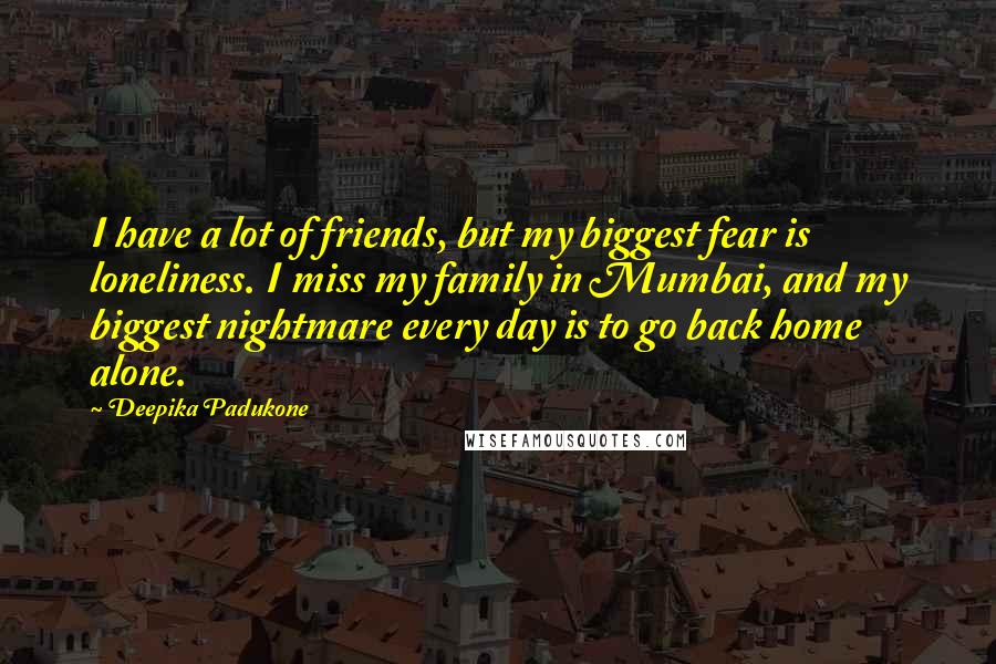 Deepika Padukone Quotes: I have a lot of friends, but my biggest fear is loneliness. I miss my family in Mumbai, and my biggest nightmare every day is to go back home alone.