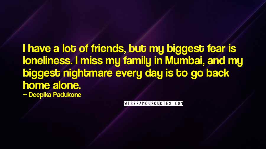 Deepika Padukone Quotes: I have a lot of friends, but my biggest fear is loneliness. I miss my family in Mumbai, and my biggest nightmare every day is to go back home alone.