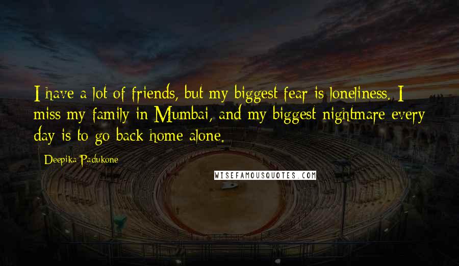 Deepika Padukone Quotes: I have a lot of friends, but my biggest fear is loneliness. I miss my family in Mumbai, and my biggest nightmare every day is to go back home alone.