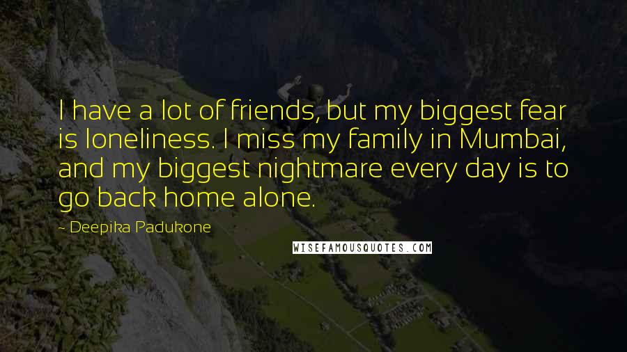 Deepika Padukone Quotes: I have a lot of friends, but my biggest fear is loneliness. I miss my family in Mumbai, and my biggest nightmare every day is to go back home alone.