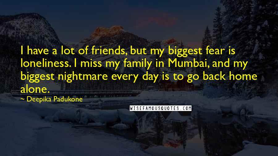 Deepika Padukone Quotes: I have a lot of friends, but my biggest fear is loneliness. I miss my family in Mumbai, and my biggest nightmare every day is to go back home alone.