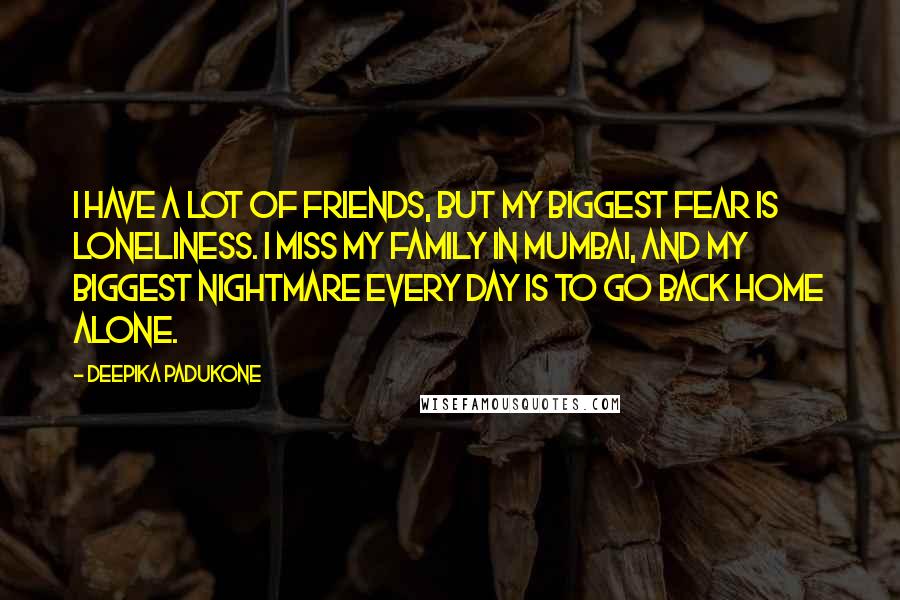 Deepika Padukone Quotes: I have a lot of friends, but my biggest fear is loneliness. I miss my family in Mumbai, and my biggest nightmare every day is to go back home alone.