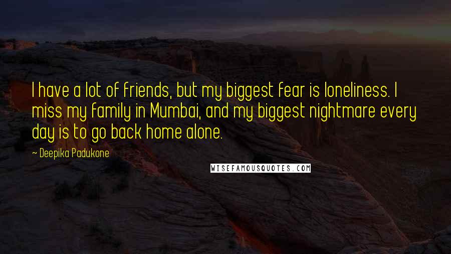 Deepika Padukone Quotes: I have a lot of friends, but my biggest fear is loneliness. I miss my family in Mumbai, and my biggest nightmare every day is to go back home alone.