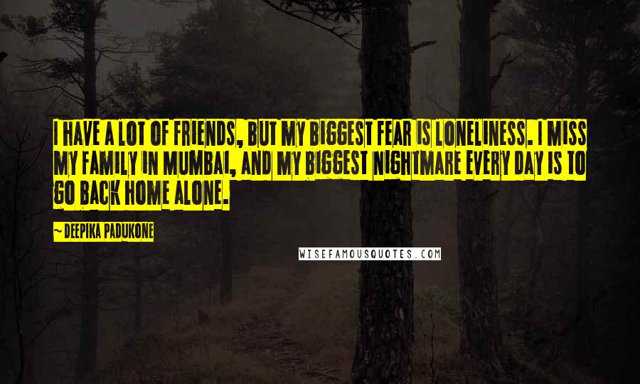 Deepika Padukone Quotes: I have a lot of friends, but my biggest fear is loneliness. I miss my family in Mumbai, and my biggest nightmare every day is to go back home alone.