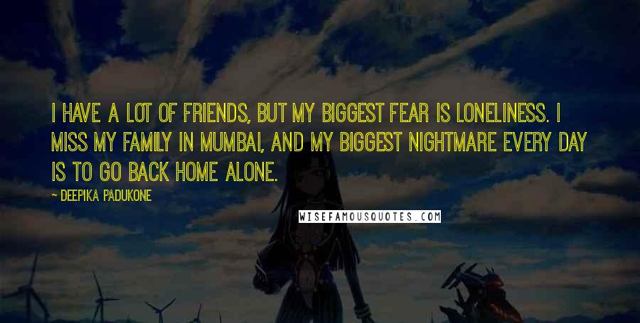 Deepika Padukone Quotes: I have a lot of friends, but my biggest fear is loneliness. I miss my family in Mumbai, and my biggest nightmare every day is to go back home alone.