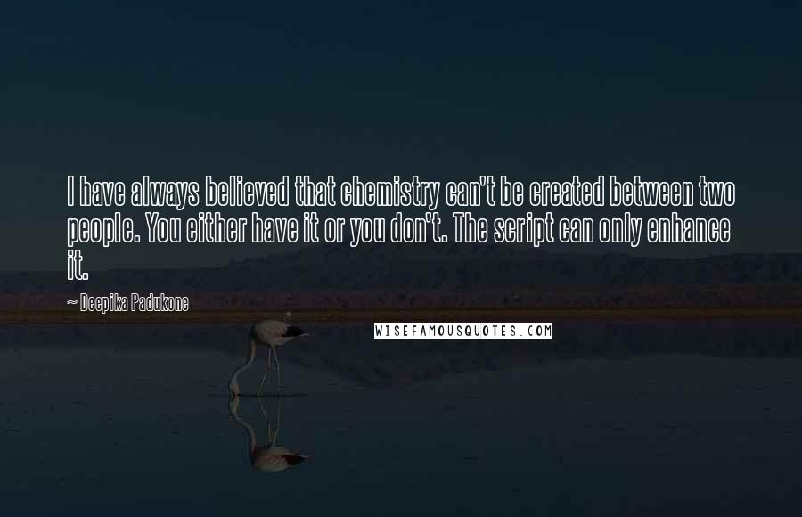 Deepika Padukone Quotes: I have always believed that chemistry can't be created between two people. You either have it or you don't. The script can only enhance it.