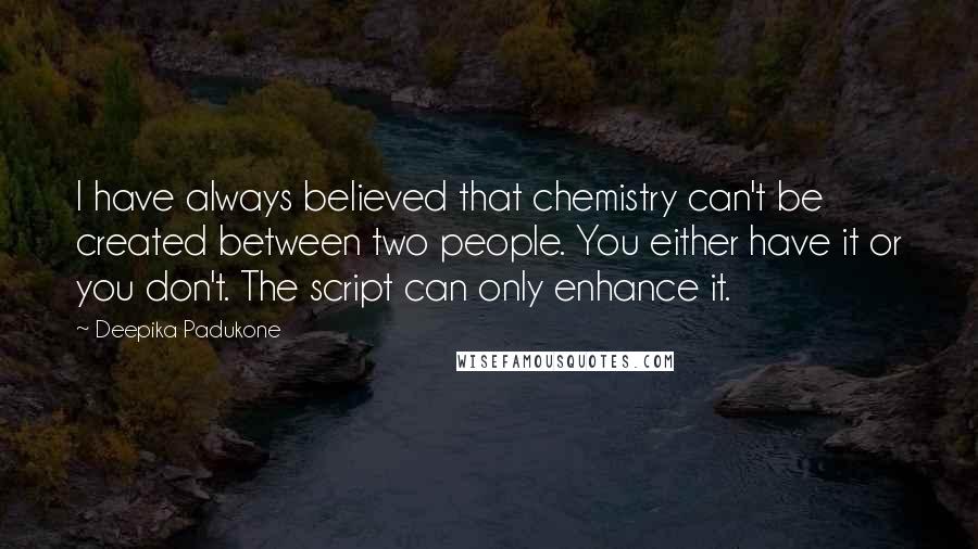 Deepika Padukone Quotes: I have always believed that chemistry can't be created between two people. You either have it or you don't. The script can only enhance it.