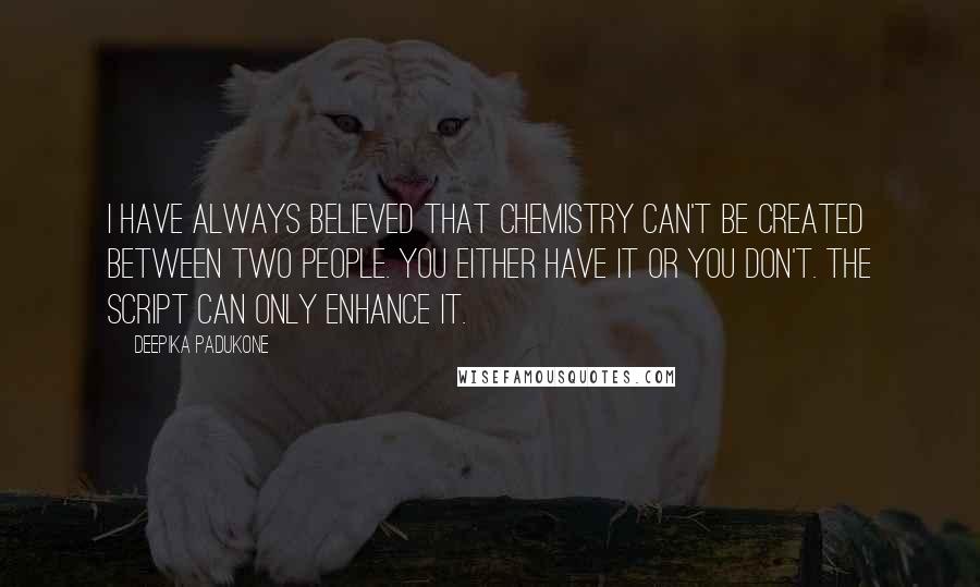 Deepika Padukone Quotes: I have always believed that chemistry can't be created between two people. You either have it or you don't. The script can only enhance it.