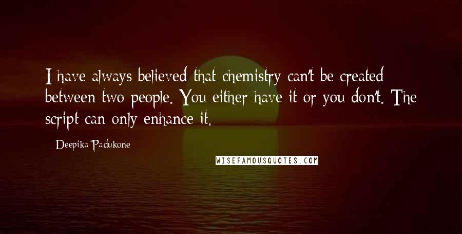 Deepika Padukone Quotes: I have always believed that chemistry can't be created between two people. You either have it or you don't. The script can only enhance it.