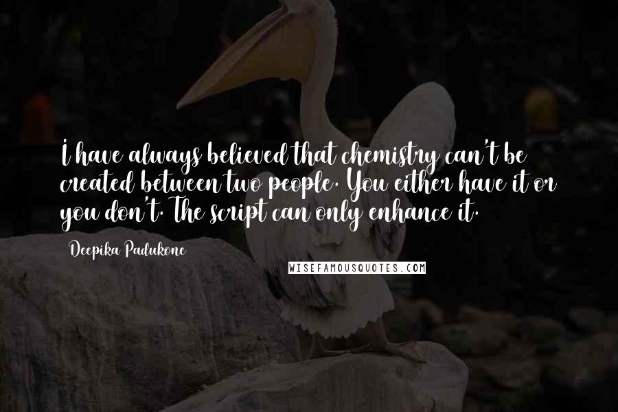 Deepika Padukone Quotes: I have always believed that chemistry can't be created between two people. You either have it or you don't. The script can only enhance it.