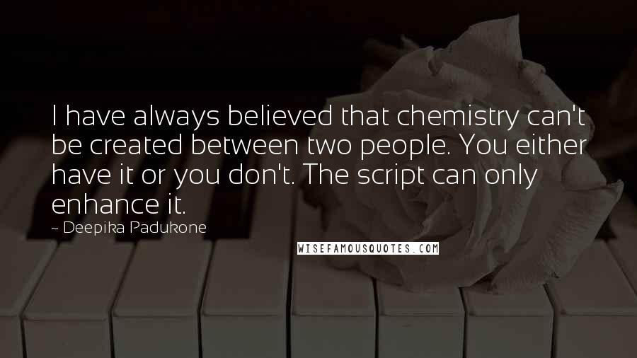 Deepika Padukone Quotes: I have always believed that chemistry can't be created between two people. You either have it or you don't. The script can only enhance it.