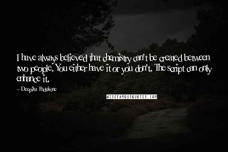 Deepika Padukone Quotes: I have always believed that chemistry can't be created between two people. You either have it or you don't. The script can only enhance it.
