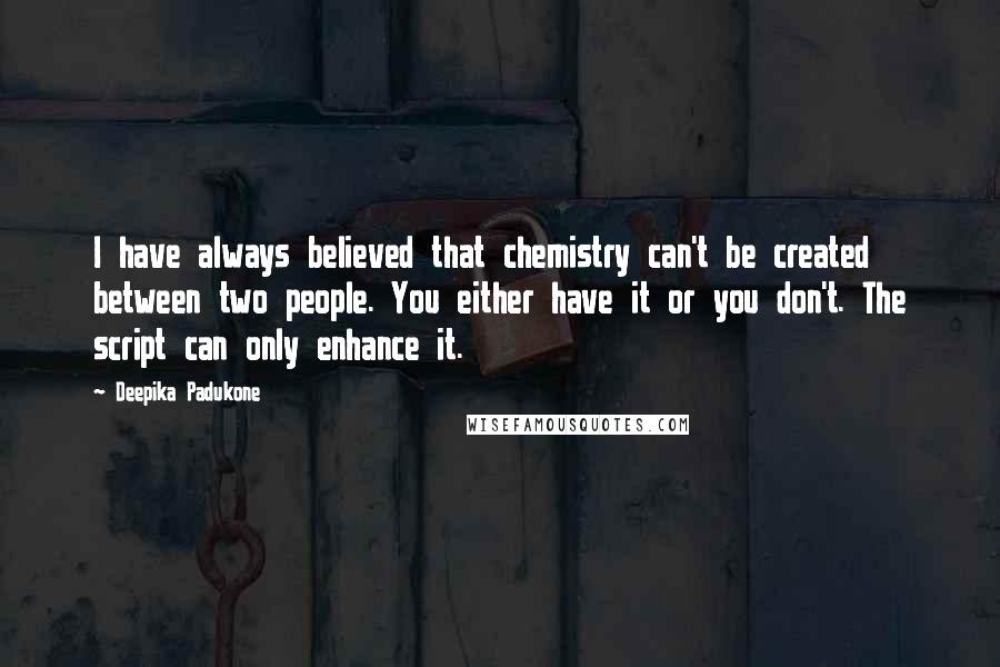 Deepika Padukone Quotes: I have always believed that chemistry can't be created between two people. You either have it or you don't. The script can only enhance it.