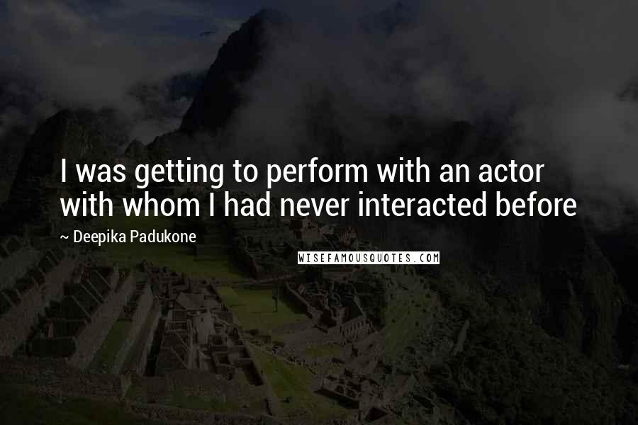 Deepika Padukone Quotes: I was getting to perform with an actor with whom I had never interacted before