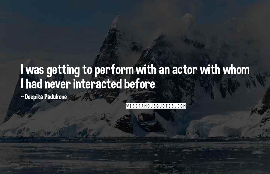 Deepika Padukone Quotes: I was getting to perform with an actor with whom I had never interacted before