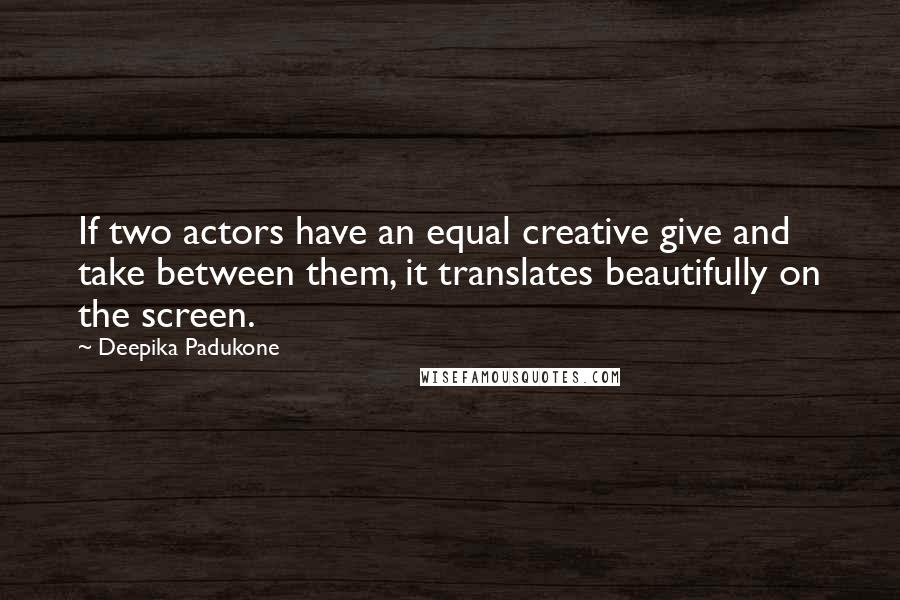 Deepika Padukone Quotes: If two actors have an equal creative give and take between them, it translates beautifully on the screen.
