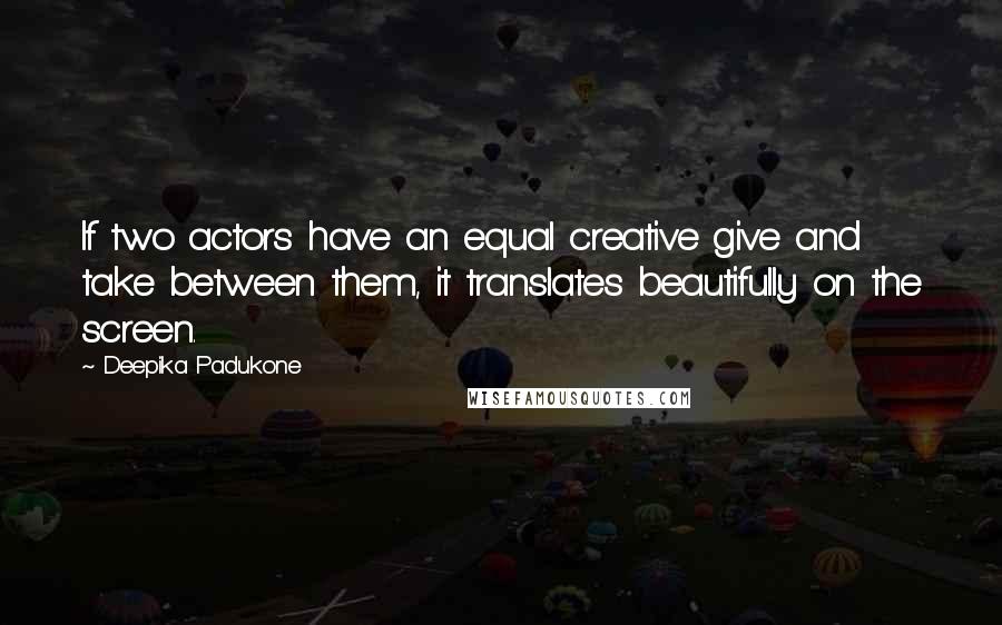 Deepika Padukone Quotes: If two actors have an equal creative give and take between them, it translates beautifully on the screen.