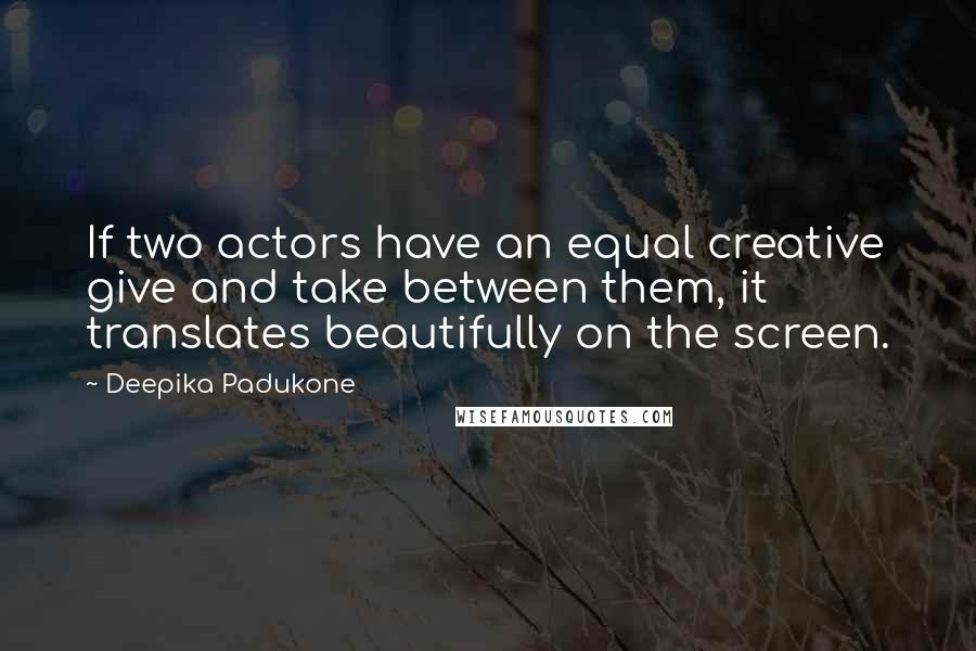 Deepika Padukone Quotes: If two actors have an equal creative give and take between them, it translates beautifully on the screen.