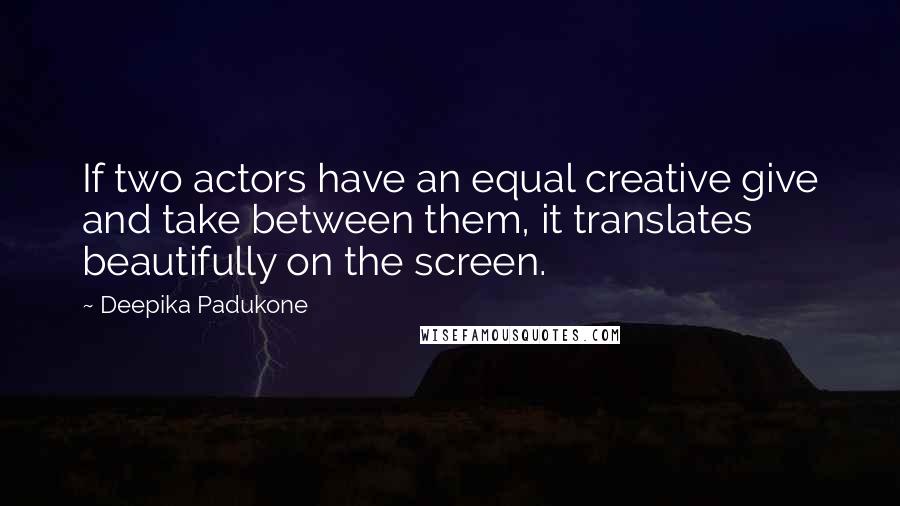 Deepika Padukone Quotes: If two actors have an equal creative give and take between them, it translates beautifully on the screen.