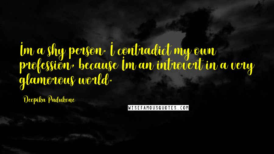 Deepika Padukone Quotes: Im a shy person. I contradict my own profession, because Im an introvert in a very glamorous world.