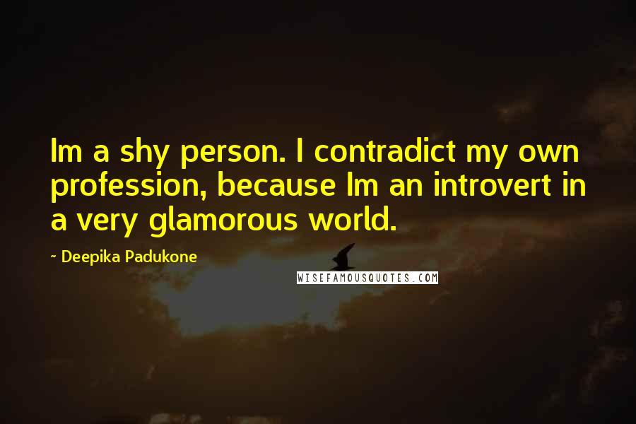 Deepika Padukone Quotes: Im a shy person. I contradict my own profession, because Im an introvert in a very glamorous world.