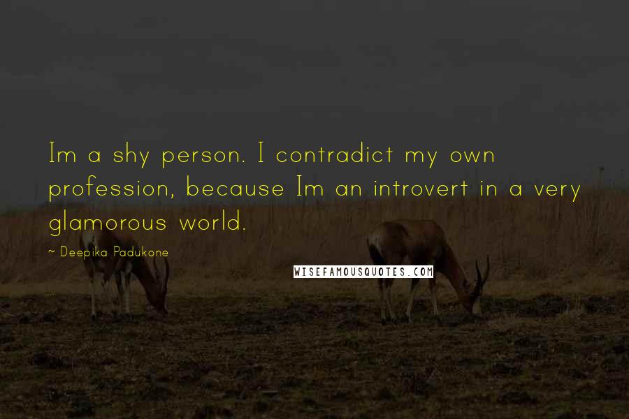 Deepika Padukone Quotes: Im a shy person. I contradict my own profession, because Im an introvert in a very glamorous world.