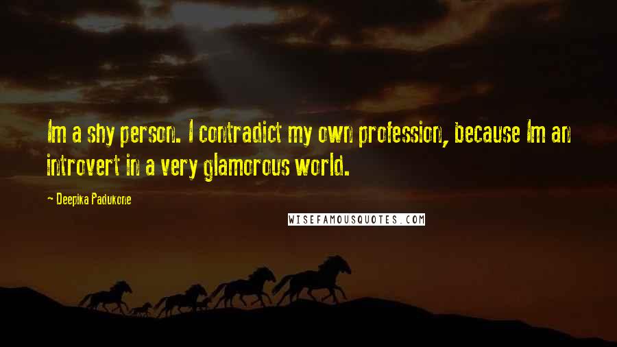 Deepika Padukone Quotes: Im a shy person. I contradict my own profession, because Im an introvert in a very glamorous world.