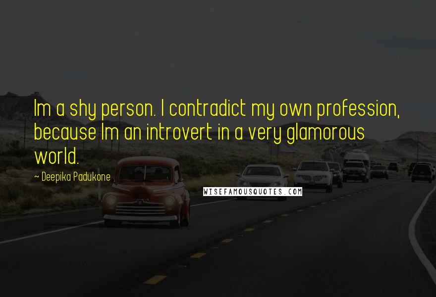 Deepika Padukone Quotes: Im a shy person. I contradict my own profession, because Im an introvert in a very glamorous world.